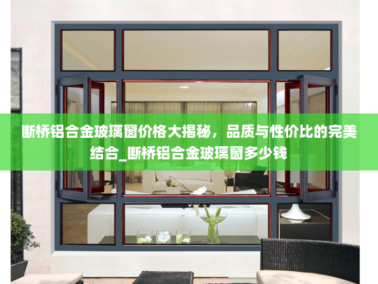 断桥铝合金玻璃窗价格大揭秘，品质与性价比的完美结合_断桥铝合金玻璃窗多少钱