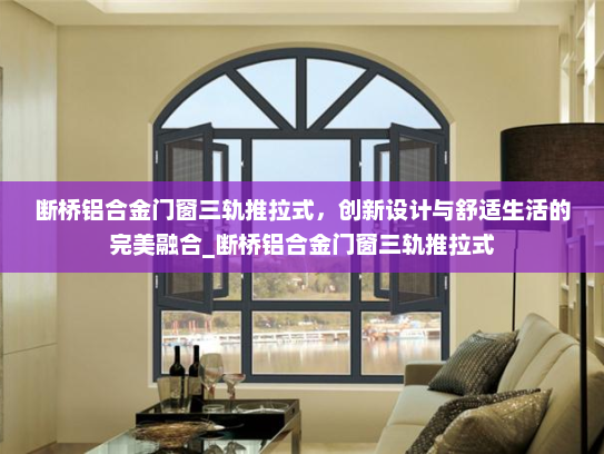 断桥铝合金门窗三轨推拉式，创新设计与舒适生活的完美融合_断桥铝合金门窗三轨推拉式