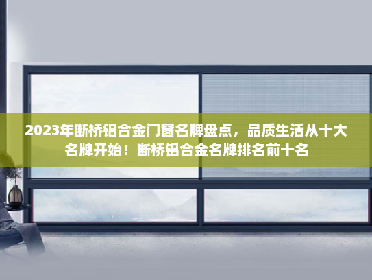 2023年断桥铝合金门窗名牌盘点，品质生活从十大名牌开始！断桥铝合金名牌排名前十名
