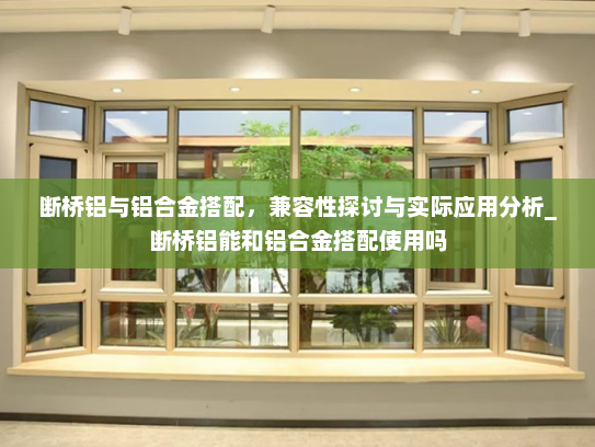 断桥铝与铝合金搭配，兼容性探讨与实际应用分析_断桥铝能和铝合金搭配使用吗