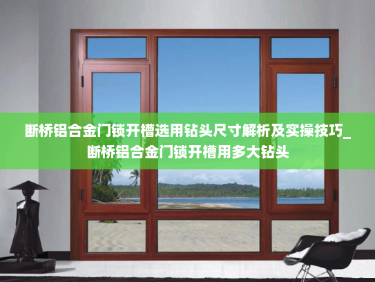 断桥铝合金门锁开槽选用钻头尺寸解析及实操技巧_断桥铝合金门锁开槽用多大钻头