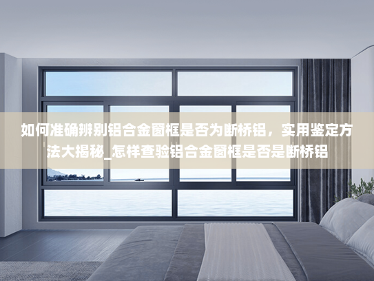 如何准确辨别铝合金窗框是否为断桥铝，实用鉴定方法大揭秘_怎样查验铝合金窗框是否是断桥铝
