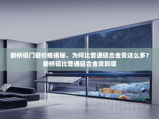 断桥铝门窗价格揭秘，为何比普通铝合金贵这么多？断桥铝比普通铝合金贵到哪