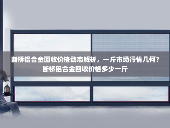 断桥铝合金回收价格动态解析，一斤市场行情几何？断桥铝合金回收价格多少一斤