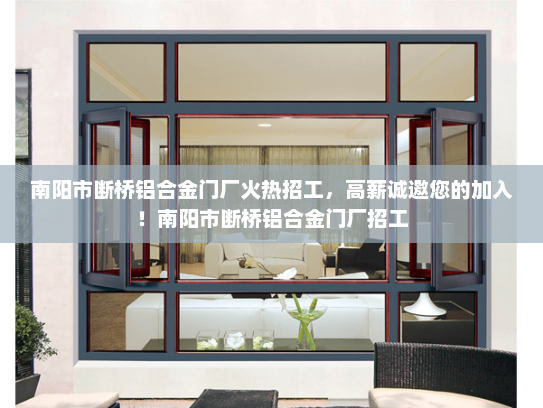 南阳市断桥铝合金门厂火热招工，高薪诚邀您的加入！南阳市断桥铝合金门厂招工
