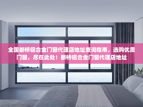 全国断桥铝合金门窗代理店地址查询指南，选购优质门窗，尽在此处！断桥铝合金门窗代理店地址