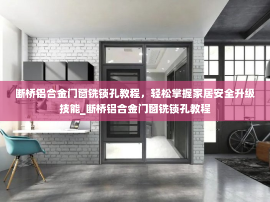 断桥铝合金门窗铣锁孔教程，轻松掌握家居安全升级技能_断桥铝合金门窗铣锁孔教程