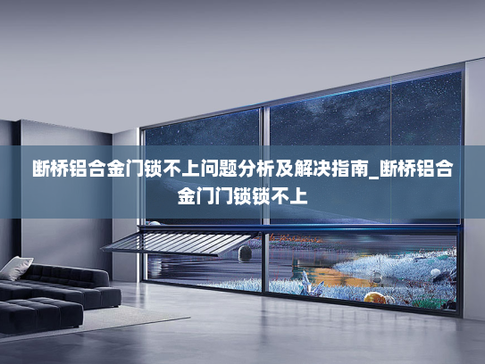 断桥铝合金门锁不上问题分析及解决指南_断桥铝合金门门锁锁不上