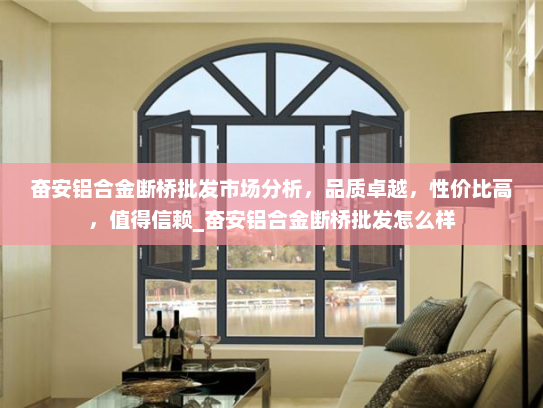 奋安铝合金断桥批发市场分析，品质卓越，性价比高，值得信赖_奋安铝合金断桥批发怎么样