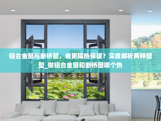 铝合金窗与断桥窗，谁更隔热保暖？深度解析两种窗型_做铝合金窗和断桥窗哪个热