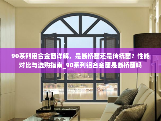 90系列铝合金窗详解，是断桥窗还是传统窗？性能对比与选购指南_90系列铝合金窗是断桥窗吗