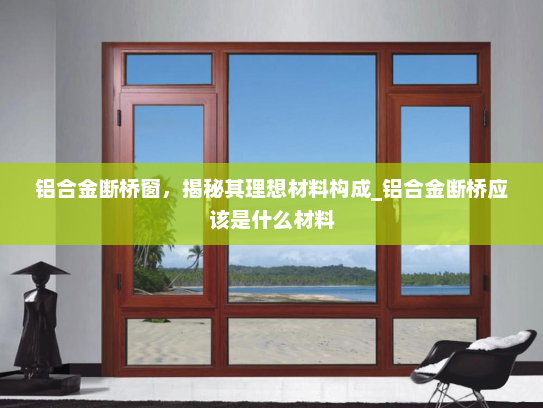铝合金断桥窗，揭秘其理想材料构成_铝合金断桥应该是什么材料