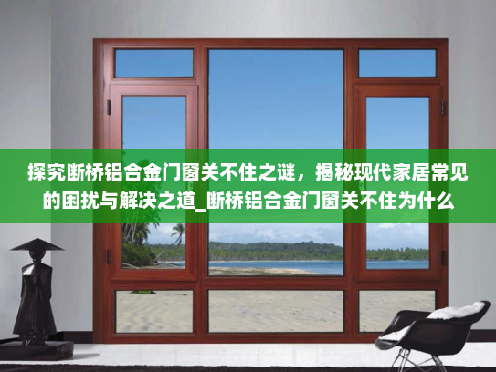 探究断桥铝合金门窗关不住之谜，揭秘现代家居常见的困扰与解决之道_断桥铝合金门窗关不住为什么