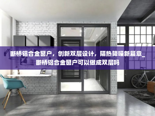 断桥铝合金窗户，创新双层设计，隔热降噪新篇章_断桥铝合金窗户可以做成双层吗