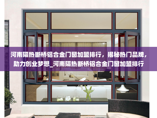 河南隔热断桥铝合金门窗加盟排行，揭秘热门品牌，助力创业梦想_河南隔热断桥铝合金门窗加盟排行
