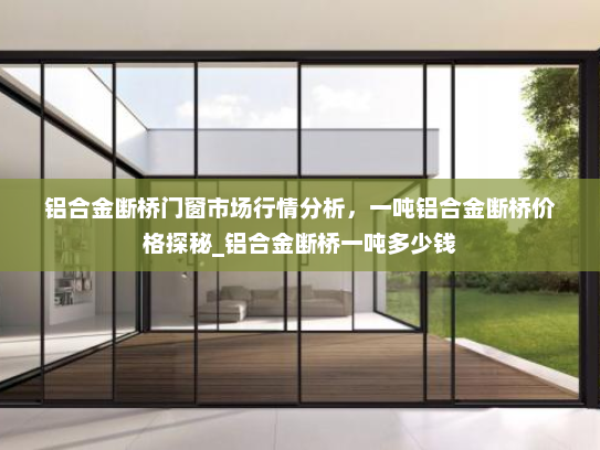 铝合金断桥门窗市场行情分析，一吨铝合金断桥价格探秘_铝合金断桥一吨多少钱