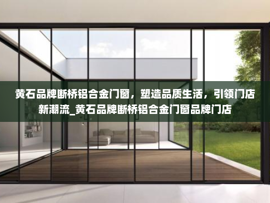 黄石品牌断桥铝合金门窗，塑造品质生活，引领门店新潮流_黄石品牌断桥铝合金门窗品牌门店
