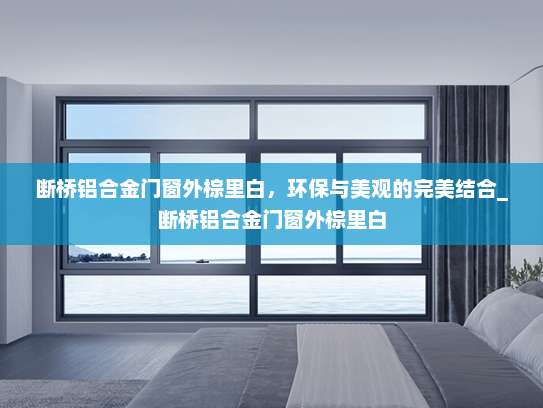 断桥铝合金门窗外棕里白，环保与美观的完美结合_断桥铝合金门窗外棕里白