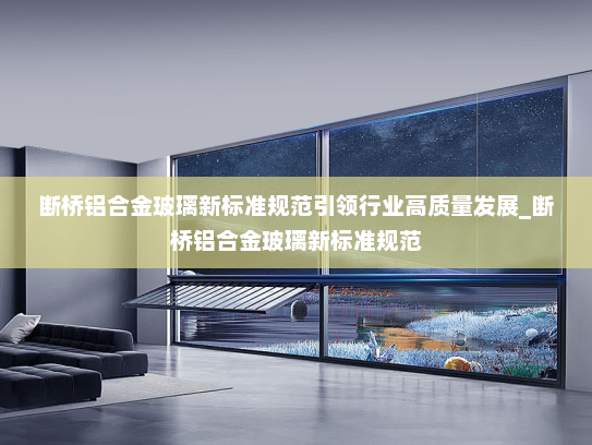 断桥铝合金玻璃新标准规范引领行业高质量发展_断桥铝合金玻璃新标准规范