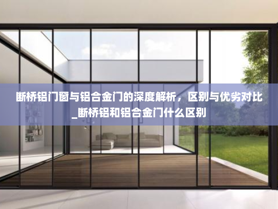 断桥铝门窗与铝合金门的深度解析，区别与优劣对比_断桥铝和铝合金门什么区别