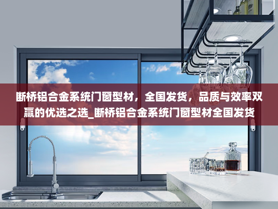 断桥铝合金系统门窗型材，全国发货，品质与效率双赢的优选之选_断桥铝合金系统门窗型材全国发货
