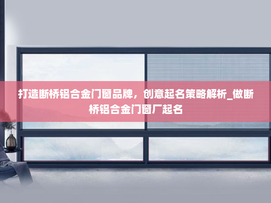打造断桥铝合金门窗品牌，创意起名策略解析_做断桥铝合金门窗厂起名