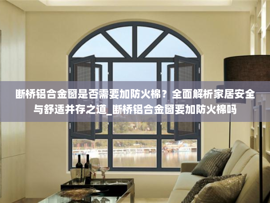 断桥铝合金窗是否需要加防火棉？全面解析家居安全与舒适并存之道_断桥铝合金窗要加防火棉吗