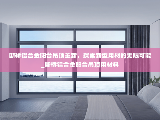 断桥铝合金阳台吊顶革新，探索新型用材的无限可能_断桥铝合金阳台吊顶用材料