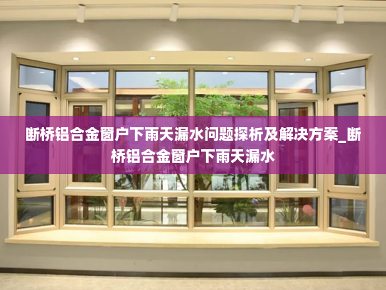 断桥铝合金窗户下雨天漏水问题探析及解决方案_断桥铝合金窗户下雨天漏水