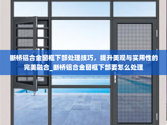 断桥铝合金窗框下部处理技巧，提升美观与实用性的完美融合_断桥铝合金窗框下部要怎么处理