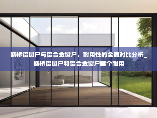 断桥铝窗户与铝合金窗户，耐用性的全面对比分析_断桥铝窗户和铝合金窗户哪个耐用