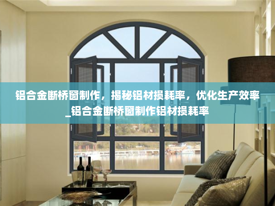 铝合金断桥窗制作，揭秘铝材损耗率，优化生产效率_铝合金断桥窗制作铝材损耗率