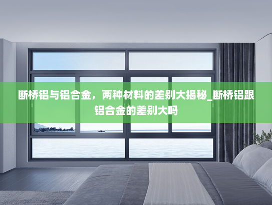 断桥铝与铝合金，两种材料的差别大揭秘_断桥铝跟铝合金的差别大吗