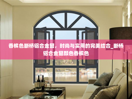 香槟色断桥铝合金窗，时尚与实用的完美结合_断桥铝合金窗颜色香槟色