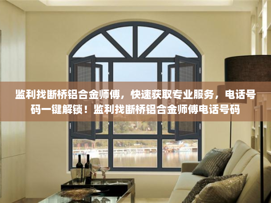 监利找断桥铝合金师傅，快速获取专业服务，电话号码一键解锁！监利找断桥铝合金师傅电话号码