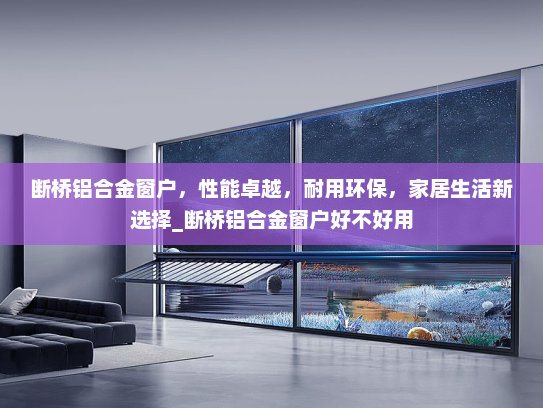 断桥铝合金窗户，性能卓越，耐用环保，家居生活新选择_断桥铝合金窗户好不好用