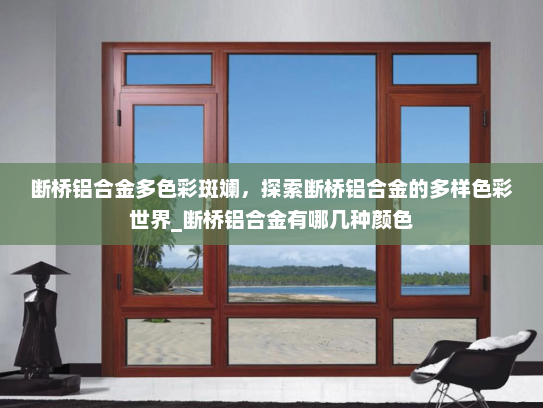 断桥铝合金多色彩斑斓，探索断桥铝合金的多样色彩世界_断桥铝合金有哪几种颜色