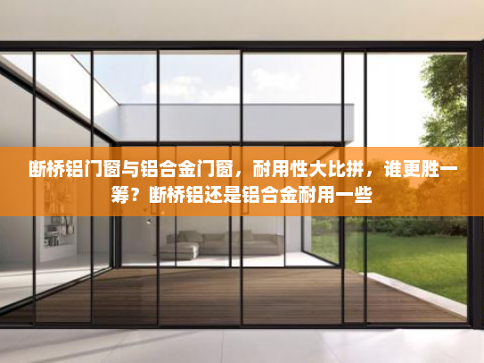 断桥铝门窗与铝合金门窗，耐用性大比拼，谁更胜一筹？断桥铝还是铝合金耐用一些