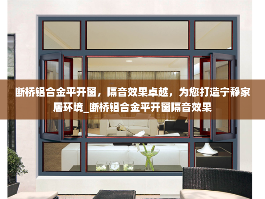 断桥铝合金平开窗，隔音效果卓越，为您打造宁静家居环境_断桥铝合金平开窗隔音效果