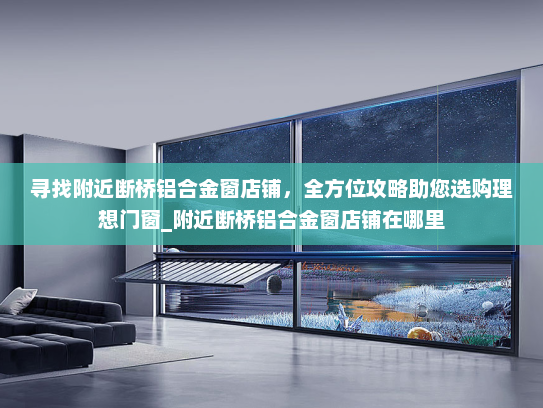 寻找附近断桥铝合金窗店铺，全方位攻略助您选购理想门窗_附近断桥铝合金窗店铺在哪里