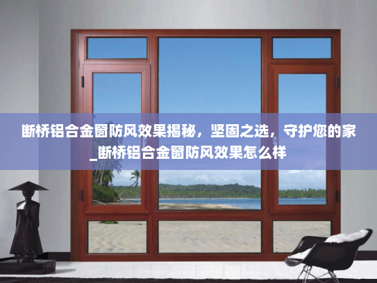 断桥铝合金窗防风效果揭秘，坚固之选，守护您的家_断桥铝合金窗防风效果怎么样