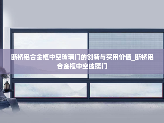 断桥铝合金框中空玻璃门的创新与实用价值_断桥铝合金框中空玻璃门