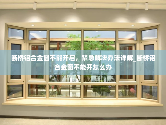断桥铝合金窗不能开启，紧急解决办法详解_断桥铝合金窗不能开怎么办