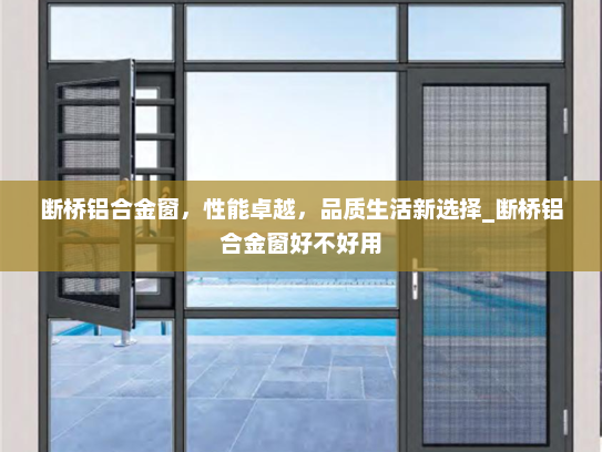 断桥铝合金窗，性能卓越，品质生活新选择_断桥铝合金窗好不好用