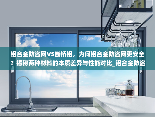 铝合金防盗网VS断桥铝，为何铝合金防盗网更安全？揭秘两种材料的本质差异与性能对比_铝合金防盗网比断桥铝安全