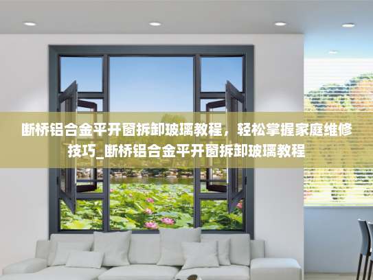 断桥铝合金平开窗拆卸玻璃教程，轻松掌握家庭维修技巧_断桥铝合金平开窗拆卸玻璃教程