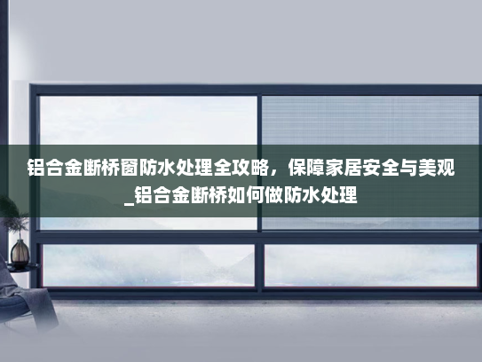 铝合金断桥窗防水处理全攻略，保障家居安全与美观_铝合金断桥如何做防水处理