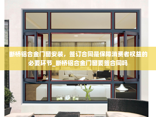 断桥铝合金门窗安装，签订合同是保障消费者权益的必要环节_断桥铝合金门窗要签合同吗