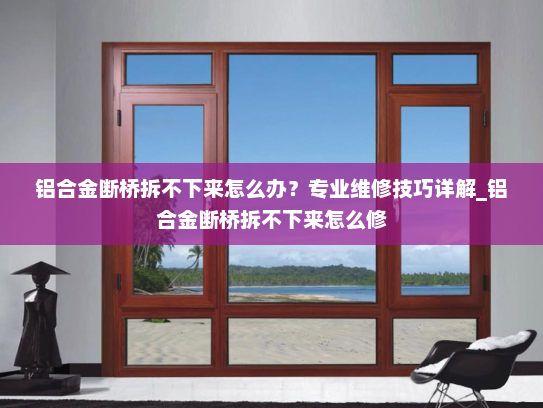 铝合金断桥拆不下来怎么办？专业维修技巧详解_铝合金断桥拆不下来怎么修