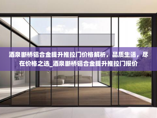 酒泉断桥铝合金提升推拉门价格解析，品质生活，尽在价格之选_酒泉断桥铝合金提升推拉门报价